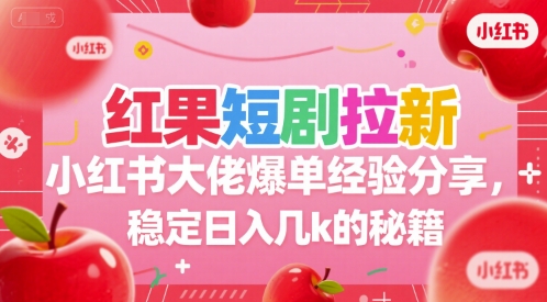 红果短剧拉新小红书大佬爆单经验分享，稳定日入几k的秘籍-云深网创社