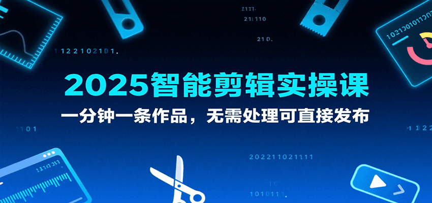 2025智能剪辑实操课，一分钟一条作品，无需处理可直接发布-云深网创社