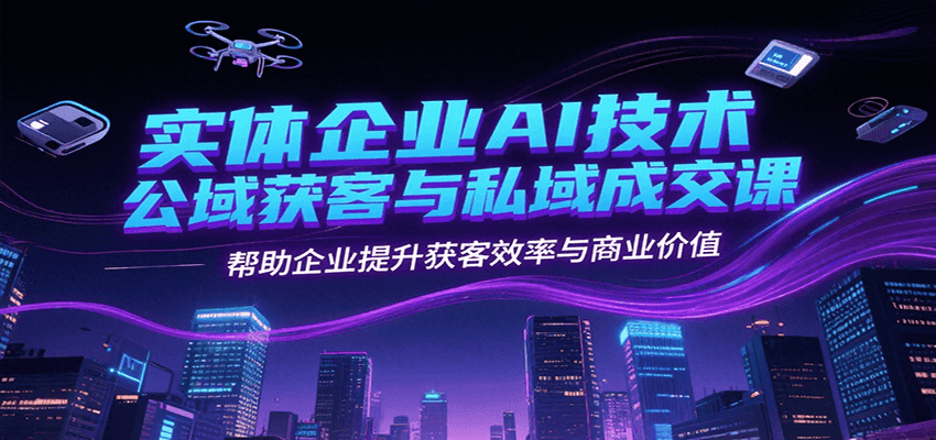 实体企业AI技术公域获客与私域成交课，帮助企业提升获客效率与商业价值-云深网创社