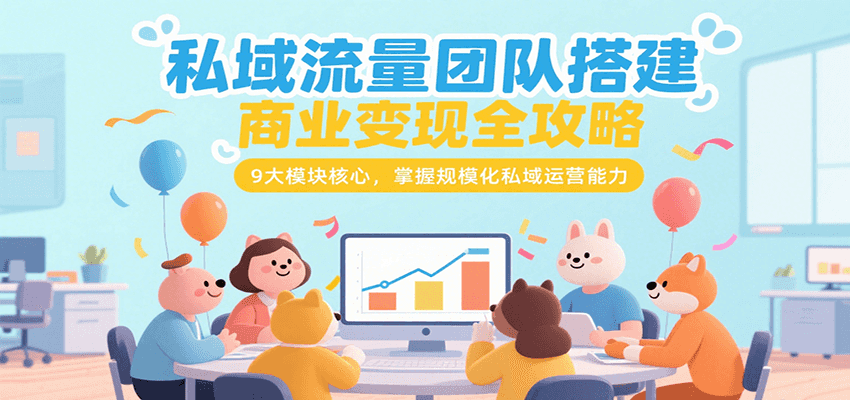 私域流量团队搭建商业变现全攻略，9大模块核心，掌握规模化私域运营能力-云深网创社