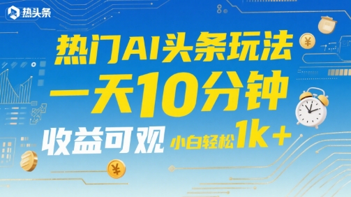 热门AI头条玩法，一天10分钟，收益可观，小白轻松日入1k+【揭秘】-云深网创社