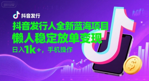 抖音发行人全新蓝海项目，懒人稳定放单变现,，日入1k+，手机操作【揭秘】-云深网创社
