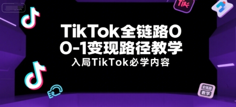 TikTok全链路0-1变现路径教学，入局TikTok必学内容-云深网创社