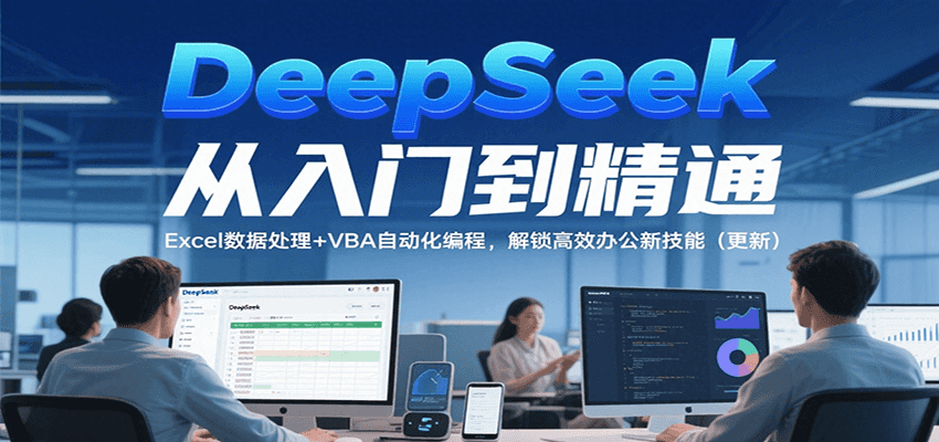 DeepSeek从入门到精通，Excel数据处理+VBA自动化编程，解锁高效办公新技能（更新）-云深网创社