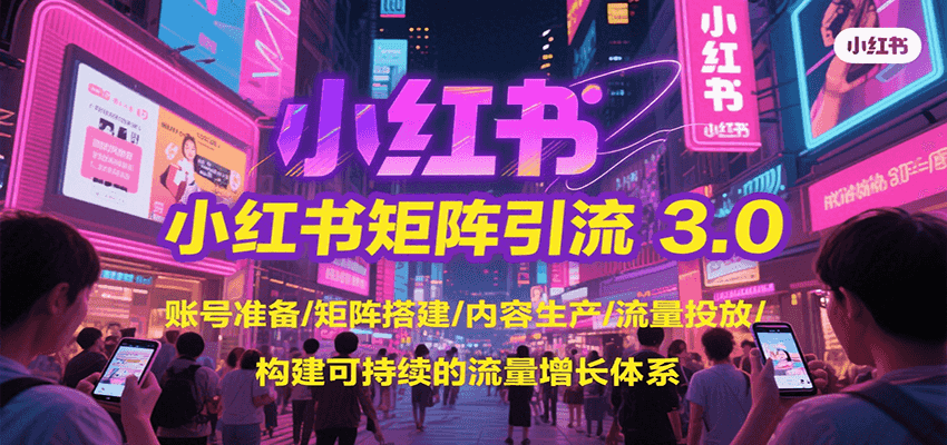 小红书矩阵引流3.0，账号准备/矩阵搭建/内容生产/流量投放/构建可持续的流量增长体系-云深网创社