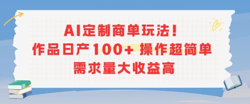 AI定制商单玩法，作品日产100+操作超简单，需求量大收益高-云深网创社