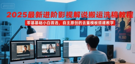 2025最新进阶影视解说搬运洗稿教程，零基础小白首选，自主原创的去重模板搭建教学-云深网创社