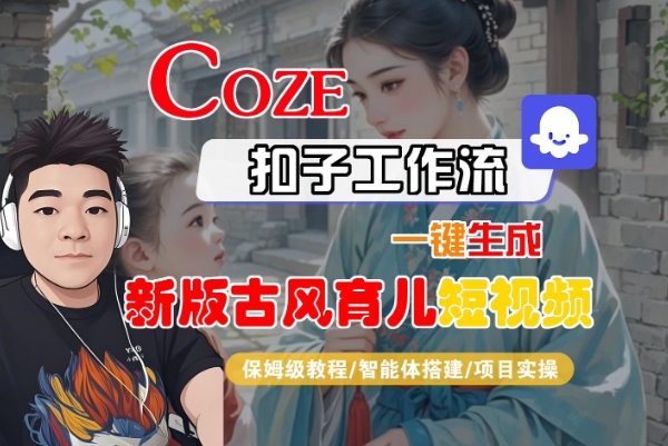 Coze扣子工作流一键生成新版古风育儿短视频，保姆级教程-智能体搭建-项目实操-云深网创社