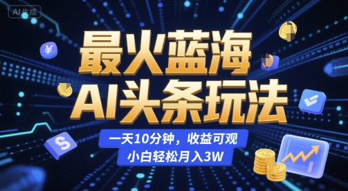 最火蓝海AI头条玩法，一天10分钟，收益可观，小白轻松月入3W【揭秘】-云深网创社