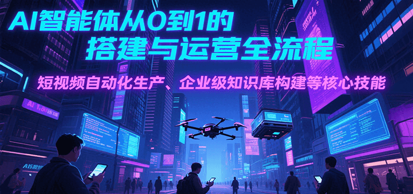 AI智能体从0到1的搭建与运营全流程，短视频自动化生产、企业级知识库构建等核心技能-云深网创社