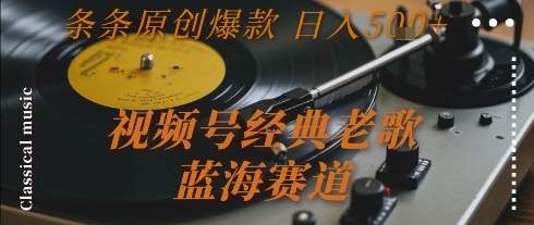 视频号经典老歌，蓝海赛道，日入5张+ 条条原创爆款【揭秘】-云深网创社
