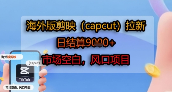 海外版剪映(capcut)拉新，日结算1k+，市场空白，风口项目-云深网创社