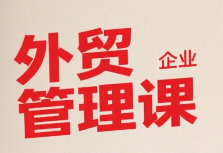 中小外贸企业管理课，系统性强，直击痛点，助企业全面提升管理智慧-云深网创社