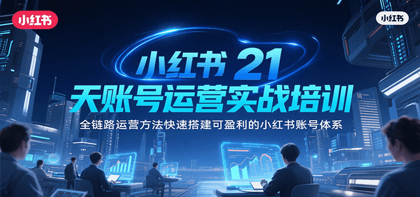 小红书21天账号运营实战培训，全链路运营方法快速搭建可盈利的小红书账号体系-云深网创社