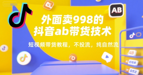 外面卖998的抖音ab带货技术，短视频带货教程，不投流，纯自然流-云深网创社