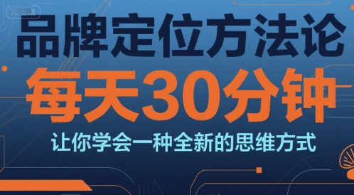 品牌定位方法论，每天30钟分让你学会一种全新的思维方式-云深网创社