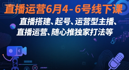 直播运营6月4-6号线下课，‬直播搭建、起号、运营型主播、直播运‬营、随心推独家打法等-云深网创社
