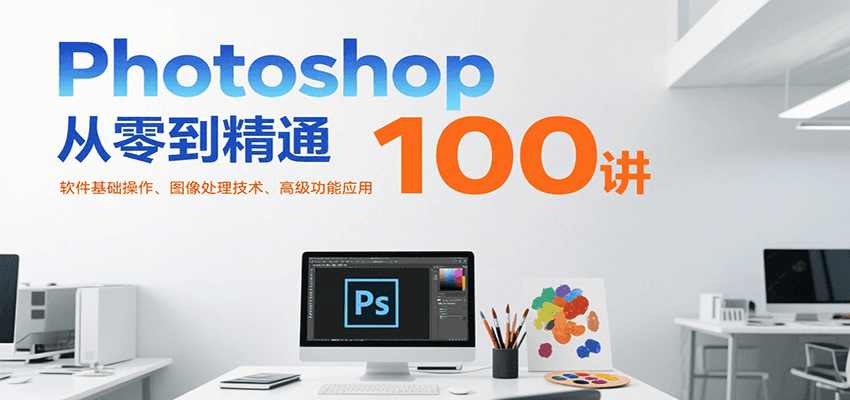 Photoshop从零到精通100讲：软件基础操作、图像处理技术、高级功能应用-云深网创社