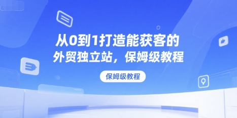从0到1打造能获客的外贸独立站，保姆级教程-云深网创社