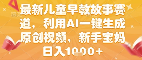 最新儿童早教故事赛道，利用AI一键生成,原创视频，新手宝妈日入1k+【揭秘】-云深网创社