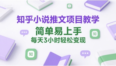 知乎小说推文项目教学，简单易上手，每天3小时轻松变现-云深网创社