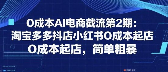 0成本AI电商截流第2期：淘宝多多抖店小红书0成本起店，简单粗暴-云深网创社