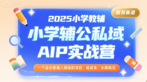 2025小学教辅公私域AIP实战营，一个适合普通人搞钱的项目，低成本，长期稳定-云深网创社