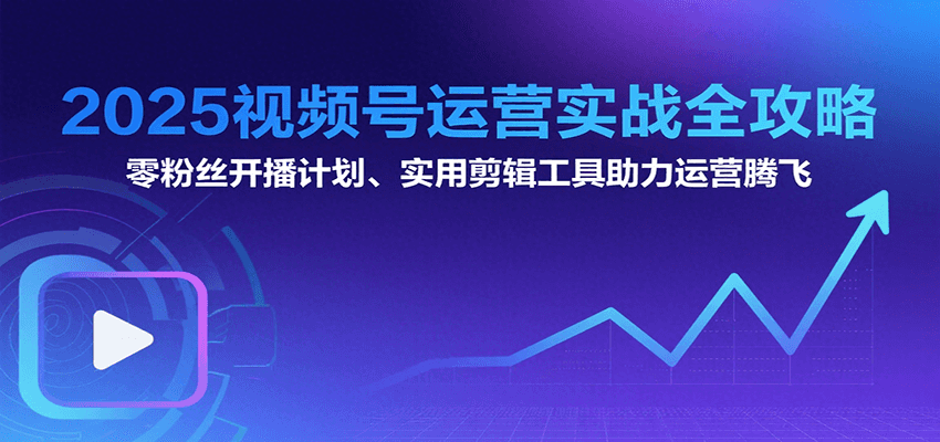 2025视频号运营实战全攻略：零粉丝开播计划、起号到到变现思维逻辑方法-云深网创社
