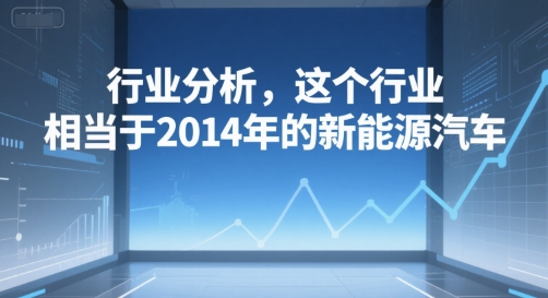 付费文章：行业分析，这个行业，相当于2014年的新能源汽车-云深网创社
