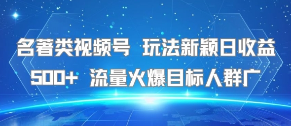 名著类视频号 玩法新颖日收益500+ 流量火爆目标人群广-云深网创社