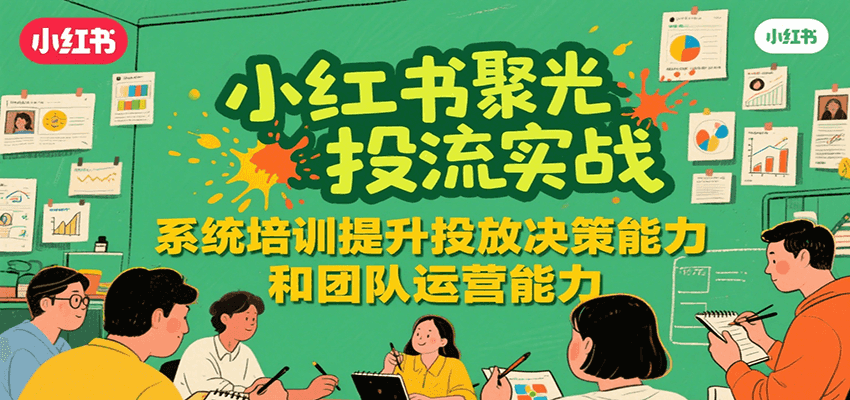 小红书聚光投流实战，系统学习提升投放决策能力和团队运营能力-云深网创社