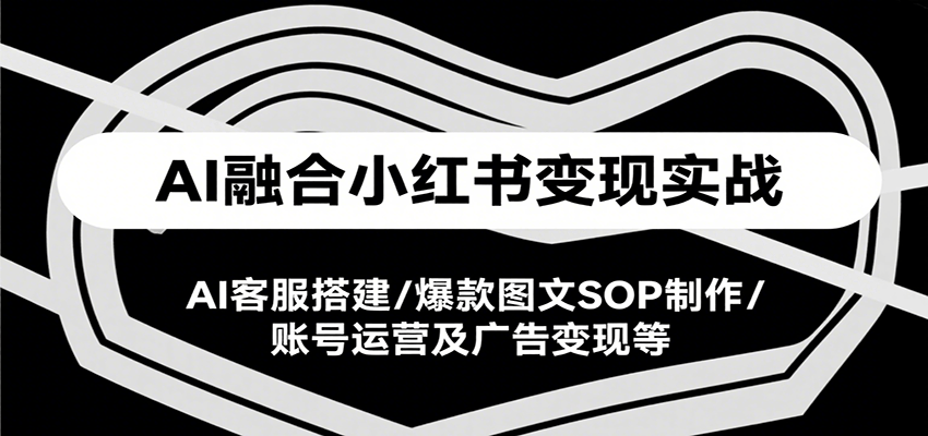 AI融合小红书变现实战课，AI客服搭建/爆款图文SOP制作/账号运营及广告变现等-云深网创社