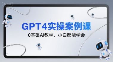 GPT4实操案例课，0基础AI教学，小白都能学会-云深网创社
