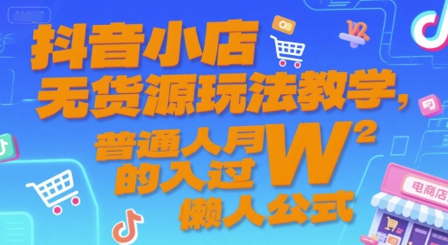 抖音小店无货源玩法教学，普通人月入过W的懒人公式-云深网创社