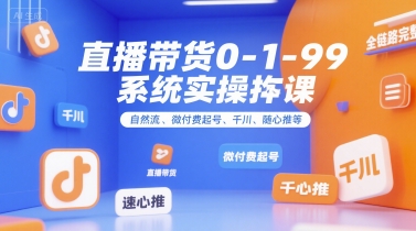 直播带货0~1~99系统实操课，自然流、微付费​起号、千川、随心推等，直播带货全链路完整逻辑-云深网创社