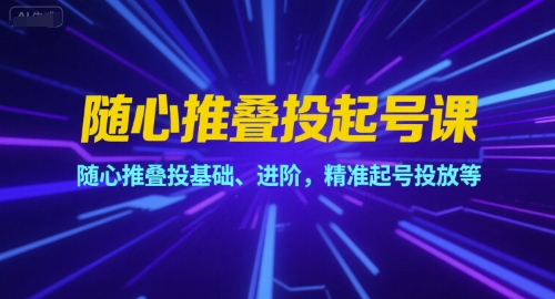 随心推叠投起号课，随心推叠投基础、进阶，精准起号投放等-云深网创社