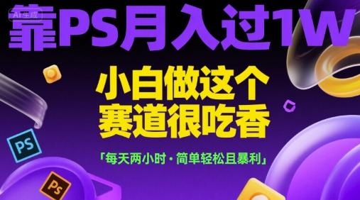 靠PS月入过1W，小白做这个赛道很吃香，每天两小时，简单轻松且暴利【揭秘】-云深网创社
