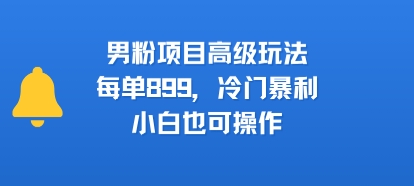 男粉项目高级玩法，每单899，冷门暴利，小白也可操作-云深网创社