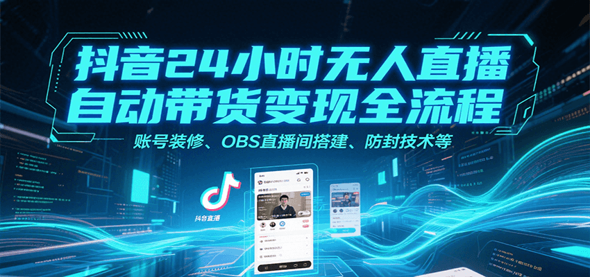 抖音24小时无人直播自动带货变现全流程，账号装修、OBS直播间搭建、防封技术等-云深网创社