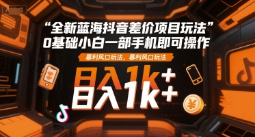 全新蓝海抖音差价项目玩法，0基础小白一部手机即可操作，暴利风口玩法，日入1k+【揭秘】-云深网创社