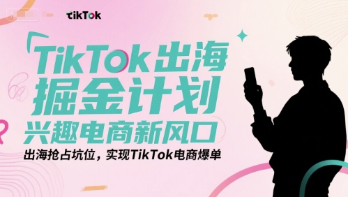 TikTok出海掘金计划，兴趣电商新风口，出海抢占坑位，实现TikTok电商爆单-云深网创社