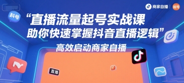 直播流量起号实战课，助你快速掌握抖音直播逻辑，高效启动商家自播-云深网创社