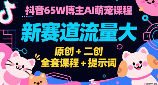 抖音65W博主AI萌宠课程，新赛道流量大，原创+二创，全套课程+提示词-云深网创社