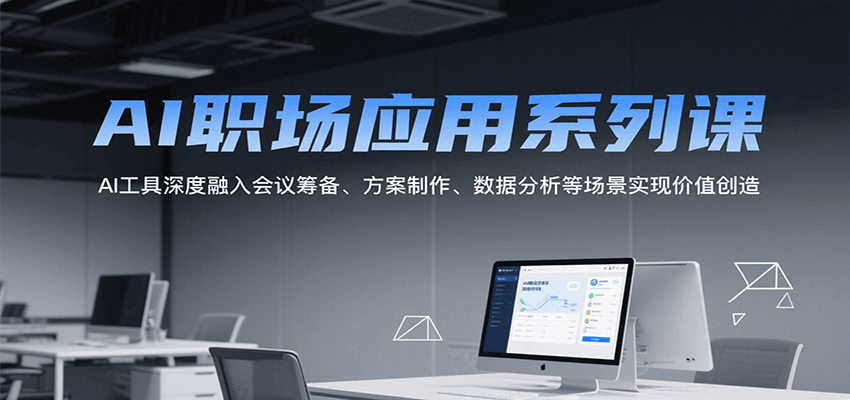 AI职场应用系列课，AI工具深度融入会议筹备、方案制作、数据分析等场景实现价值创造-云深网创社