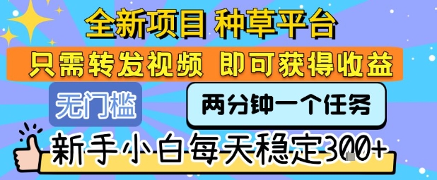 全新项目 种草平台 只需要转发任务视频 即可获得收益 新手小白每天稳定3张+【揭秘】-云深网创社