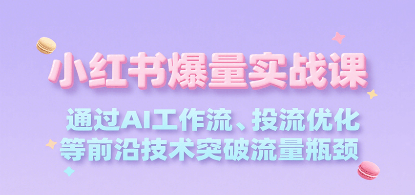 小红书爆量实战课，通过AI工作流、投流优化等前沿技术突破流量瓶颈-云深网创社