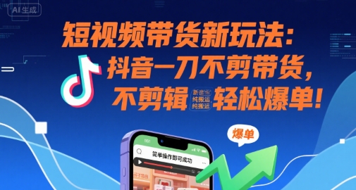 短视频带货新玩法：抖音一刀不剪带货，不剪辑，纯搬运，新手也能轻松爆单!-云深网创社