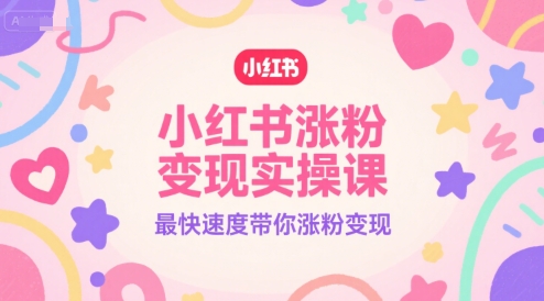 小红书涨粉变现实操课，最快速度带你涨粉变现-云深网创社