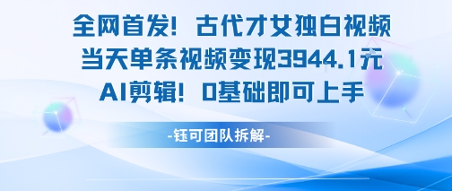 全网首发！古代才女独白视频，当天单条视频变现1k，AI剪辑0基础即可上手-云深网创社