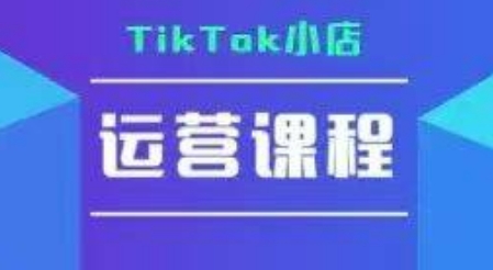 TikTok小店运营实操课，TK​小店运营实操+疑难答疑-云深网创社